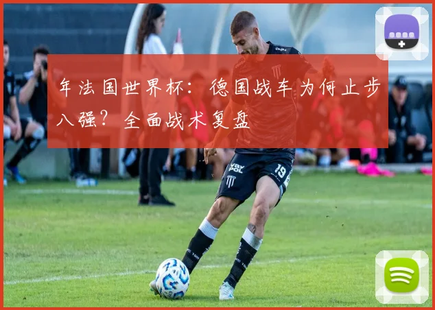 年法国世界杯:德国战车为何止步八强?全面战术复盘