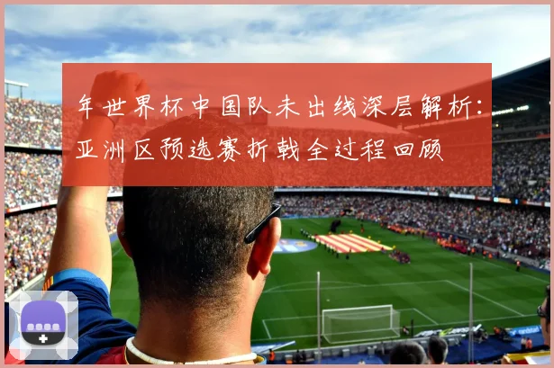 年世界杯中国队未出线深层解析：亚洲区预选赛折戟全过程回顾