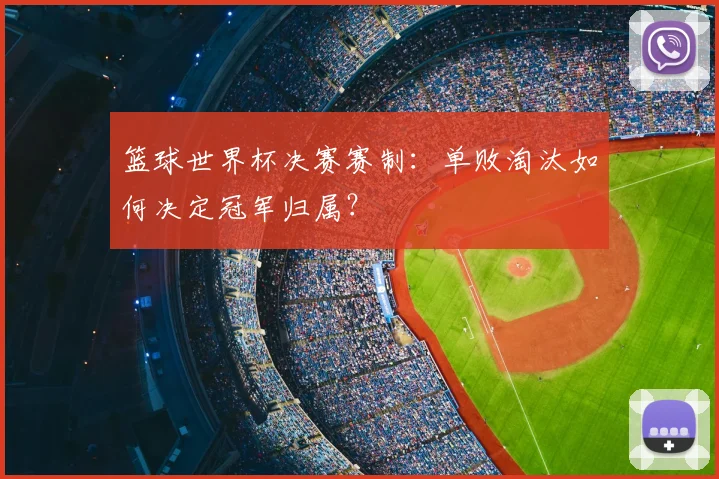 篮球世界杯决赛赛制：单败淘汰如何决定冠军归属？