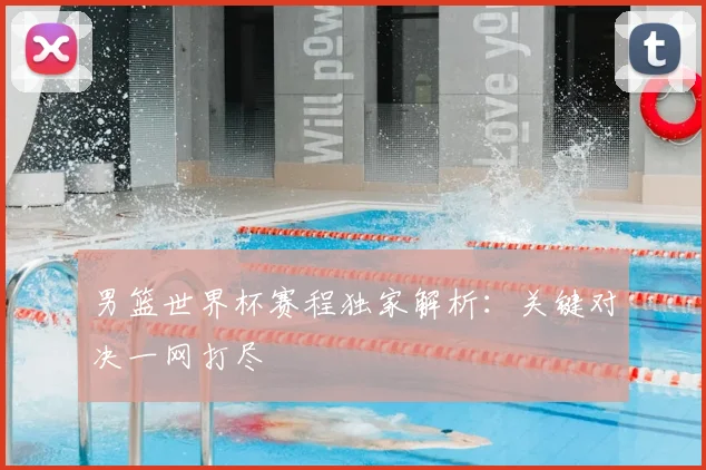 男篮世界杯赛程独家解析：关键对决一网打尽