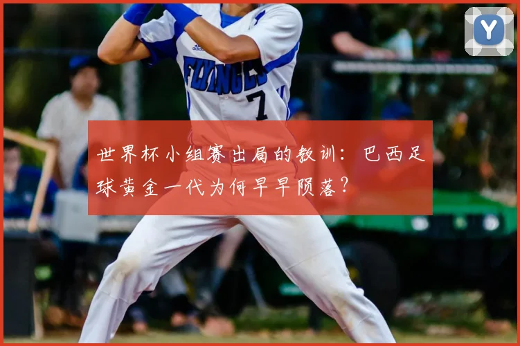 世界杯小组赛出局的教训:巴西足球黄金一代为何早早陨落?