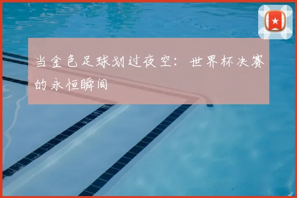当金色足球划过夜空：世界杯决赛的永恒瞬间
