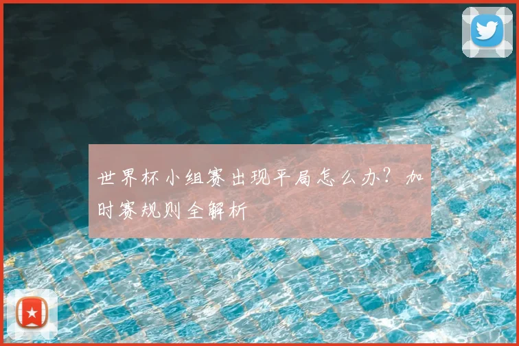 世界杯小组赛出现平局怎么办?加时赛规则全解析