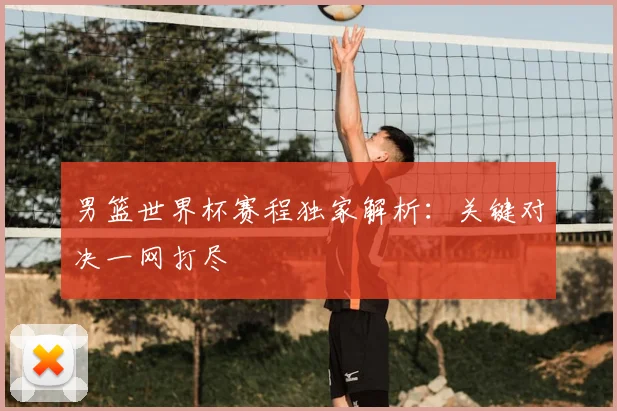 男篮世界杯赛程独家解析：关键对决一网打尽