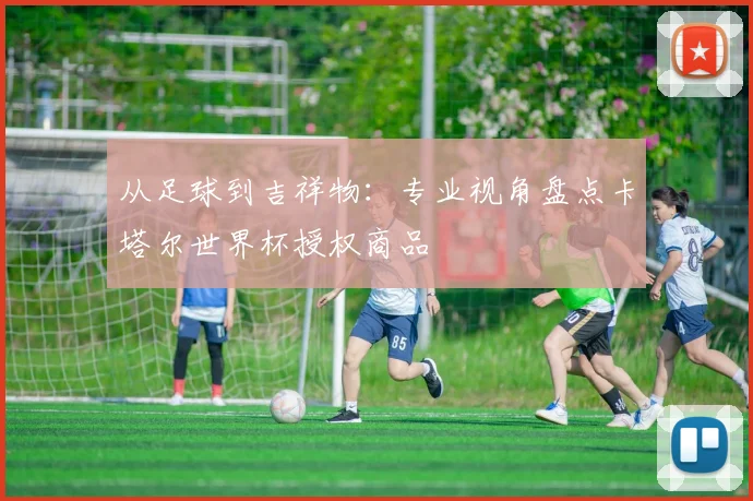 从足球到吉祥物：专业视角盘点卡塔尔世界杯授权商品