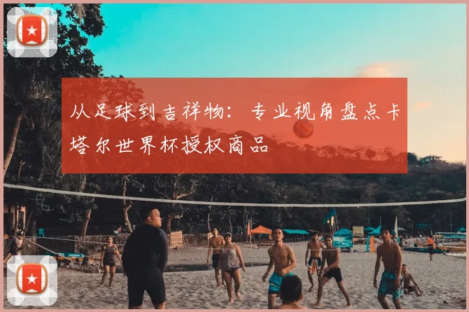 从足球到吉祥物：专业视角盘点卡塔尔世界杯授权商品