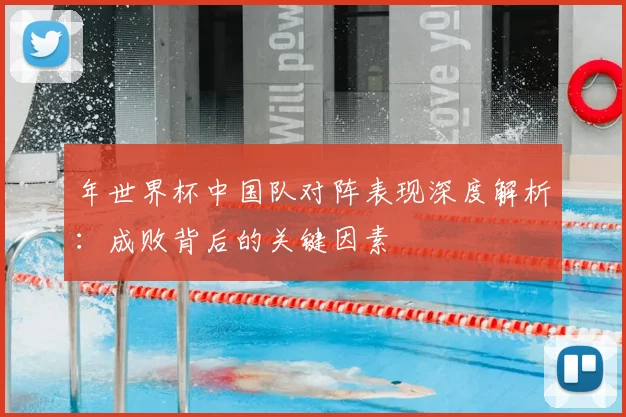 年世界杯中国队对阵表现深度解析:成败背后的关键因素