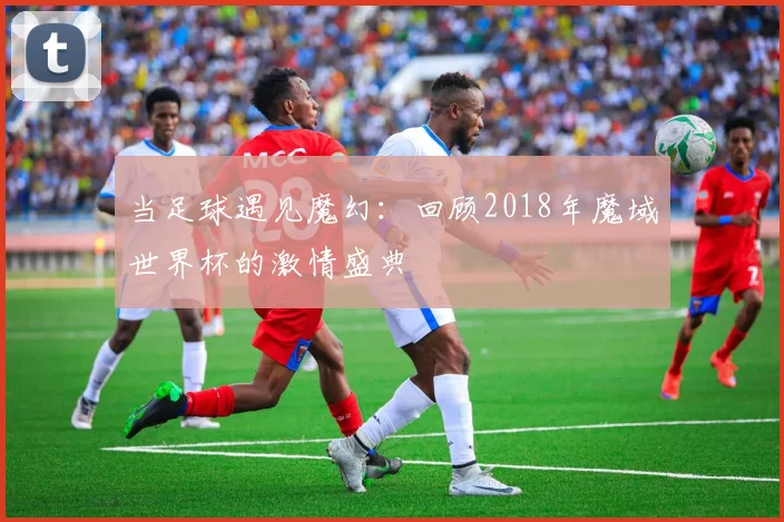 当足球遇见魔幻：回顾2018年魔域世界杯的激情盛典