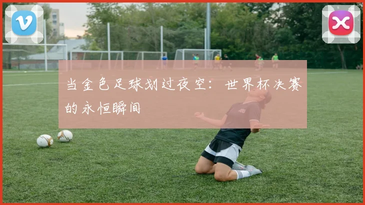 当金色足球划过夜空：世界杯决赛的永恒瞬间