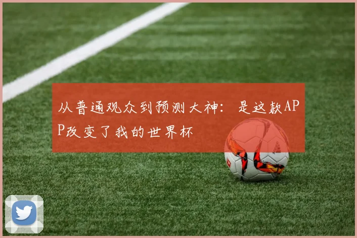 从普通观众到预测大神:是这款APP改变了我的世界杯