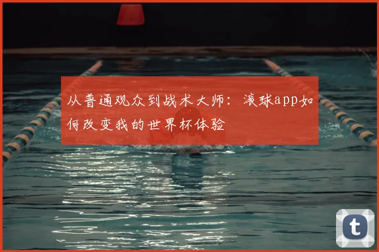 从普通观众到战术大师:滚球app如何改变我的世界杯体验