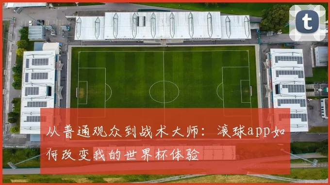 从普通观众到战术大师:滚球app如何改变我的世界杯体验