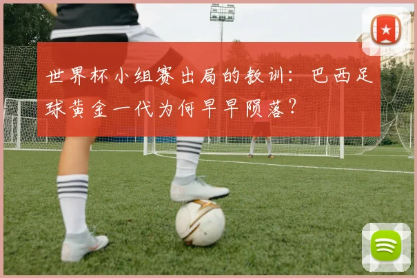 世界杯小组赛出局的教训:巴西足球黄金一代为何早早陨落?