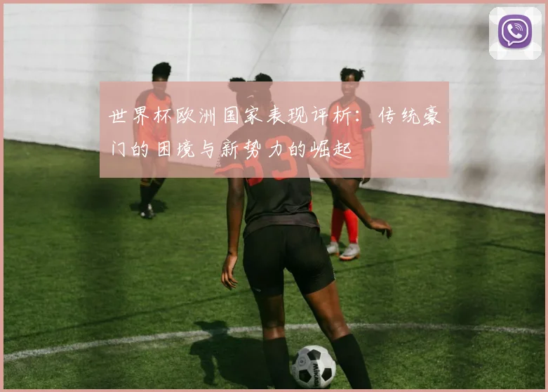 世界杯欧洲国家表现评析：传统豪门的困境与新势力的崛起