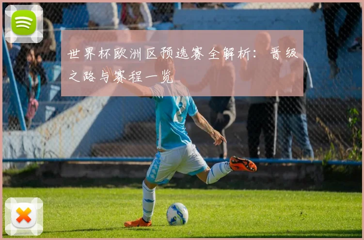 世界杯欧洲区预选赛全解析：晋级之路与赛程一览