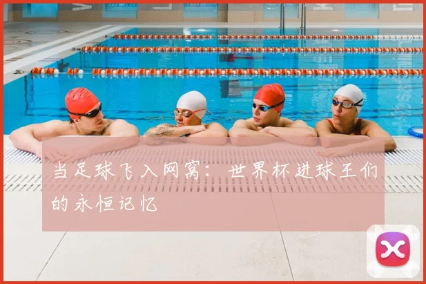 当足球飞入网窝：世界杯进球王们的永恒记忆