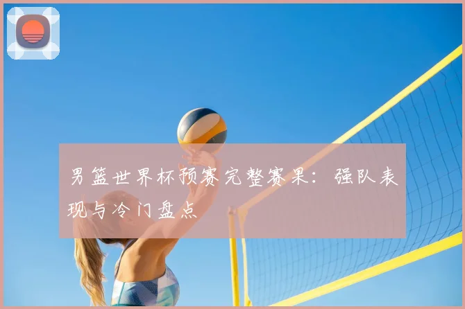 男篮世界杯预赛完整赛果：强队表现与冷门盘点