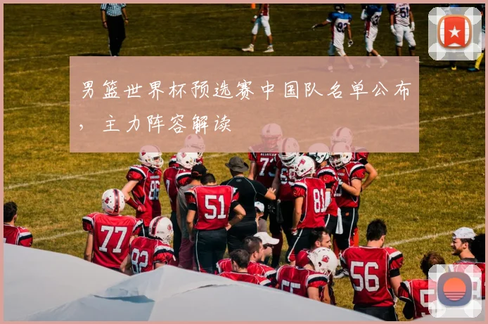 男篮世界杯预选赛中国队名单公布，主力阵容解读