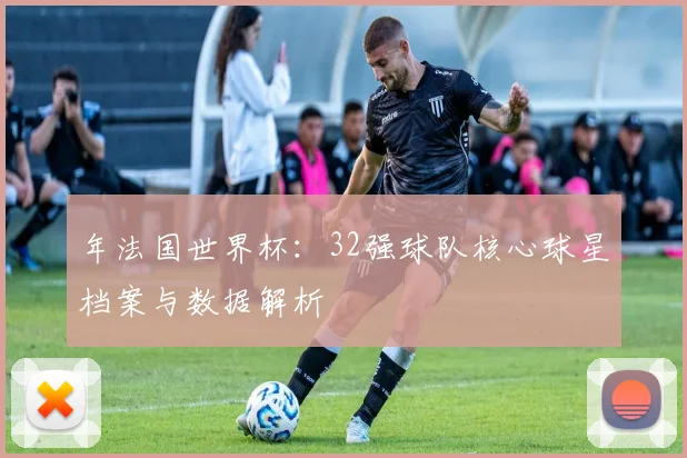 年法国世界杯:32强球队核心球星档案与数据解析