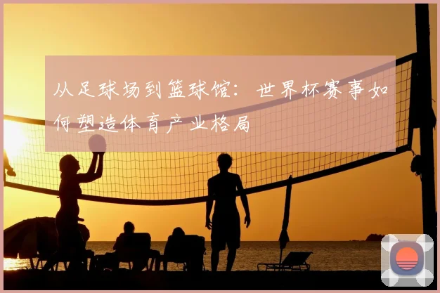 从足球场到篮球馆：世界杯赛事如何塑造体育产业格局