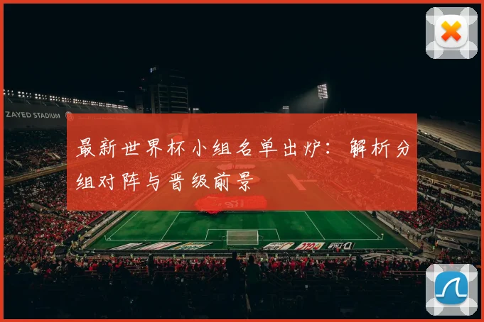 最新世界杯小组名单出炉：解析分组对阵与晋级前景