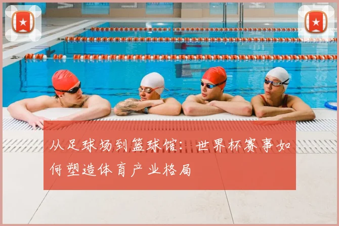 从足球场到篮球馆：世界杯赛事如何塑造体育产业格局