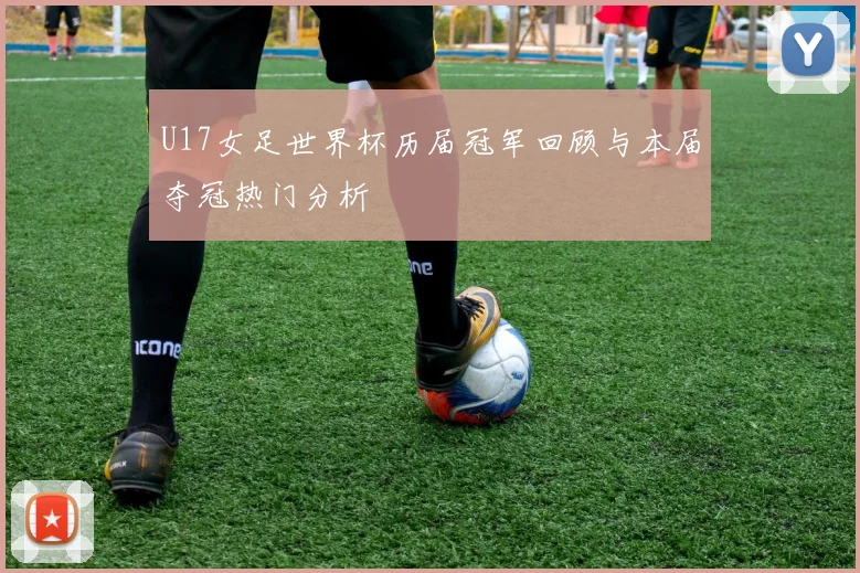 U17女足世界杯历届冠军回顾与本届夺冠热门分析