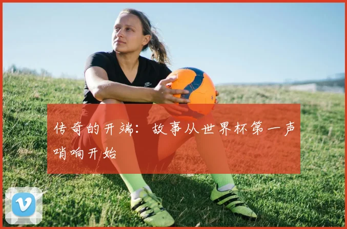 传奇的开端：故事从世界杯第一声哨响开始