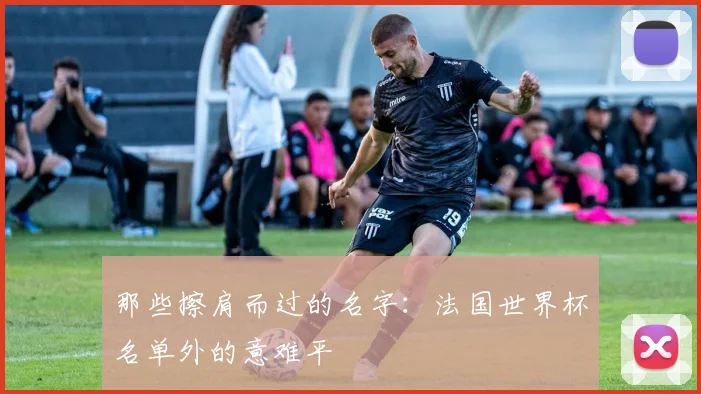 那些擦肩而过的名字：法国世界杯名单外的意难平