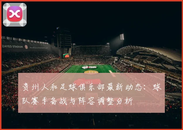 贵州人和足球俱乐部最新动态：球队赛季备战与阵容调整分析