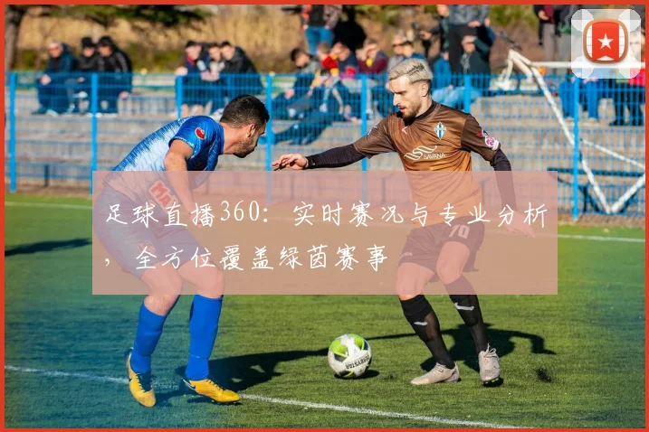 足球直播360：实时赛况与专业分析，全方位覆盖绿茵赛事