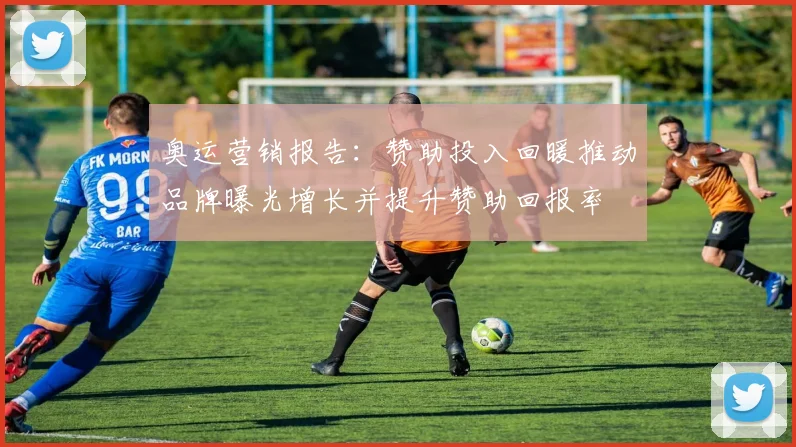 奥运营销报告：赞助投入回暖推动品牌曝光增长并提升赞助回报率