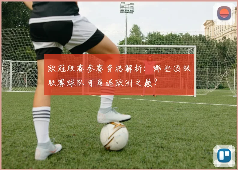 欧冠联赛参赛资格解析：哪些顶级联赛球队可角逐欧洲之巅？