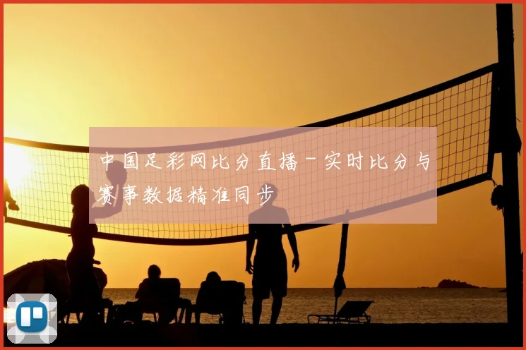 中国足彩网比分直播 - 实时比分与赛事数据精准同步