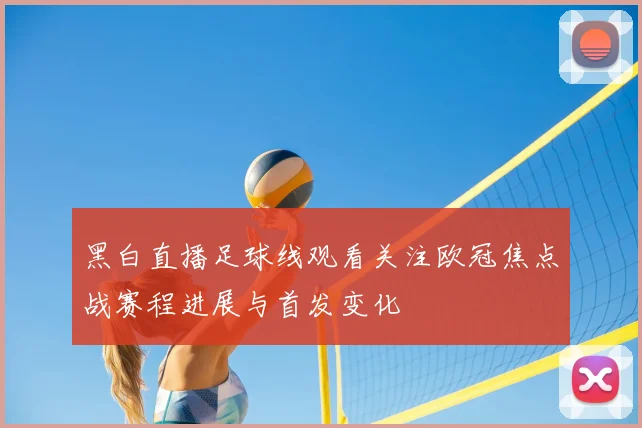 黑白直播足球线观看关注欧冠焦点战赛程进展与首发变化