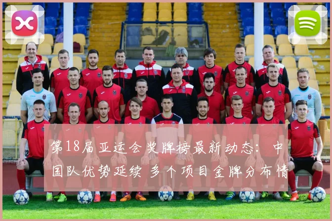 第18届亚运会奖牌榜最新动态：中国队优势延续 多个项目金牌分布情况分析