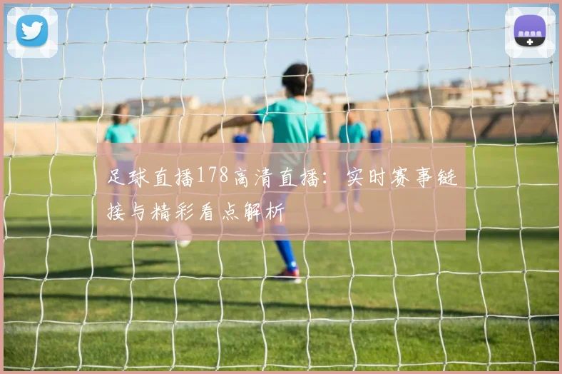 足球直播178高清直播：实时赛事链接与精彩看点解析