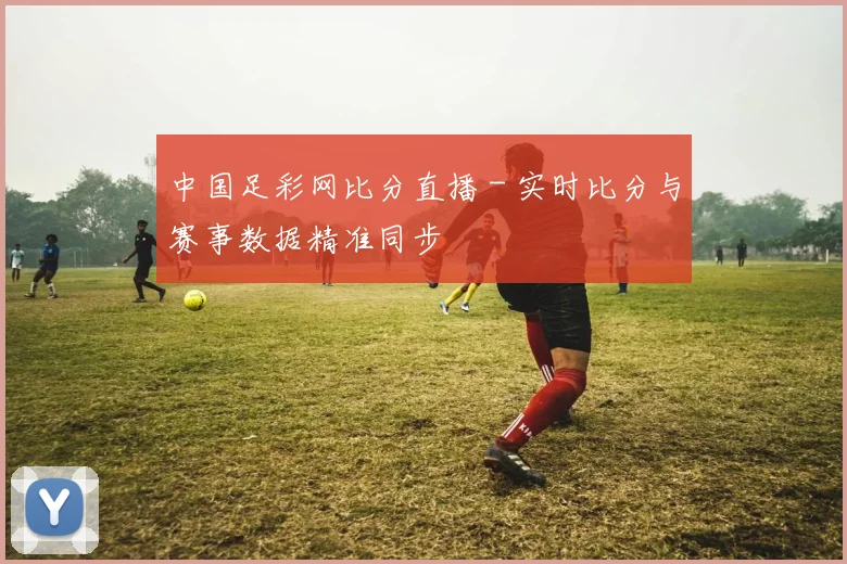 中国足彩网比分直播 - 实时比分与赛事数据精准同步