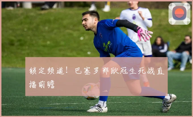 锁定频道！巴塞罗那欧冠生死战直播前瞻
