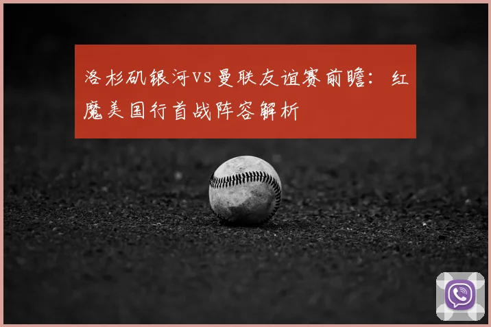 洛杉矶银河vs曼联友谊赛前瞻：红魔美国行首战阵容解析
