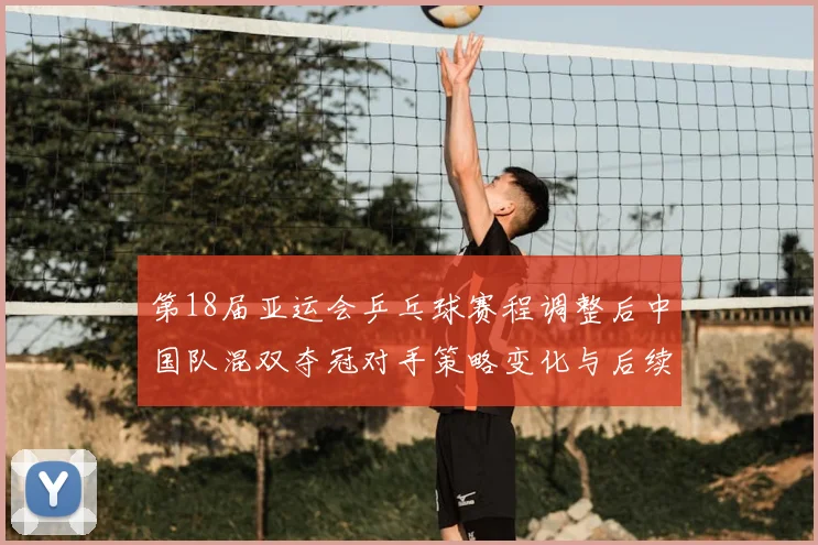 第18届亚运会乒乓球赛程调整后中国队混双夺冠对手策略变化与后续影响