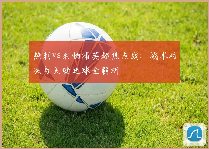 热刺vs利物浦英超焦点战：战术对决与关键进球全解析