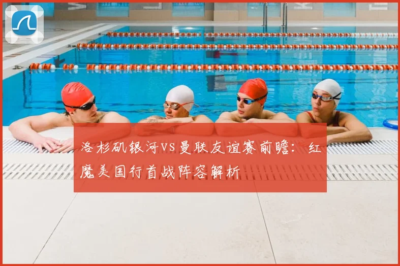 洛杉矶银河vs曼联友谊赛前瞻：红魔美国行首战阵容解析