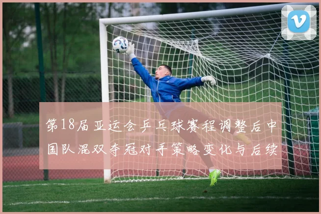 第18届亚运会乒乓球赛程调整后中国队混双夺冠对手策略变化与后续影响