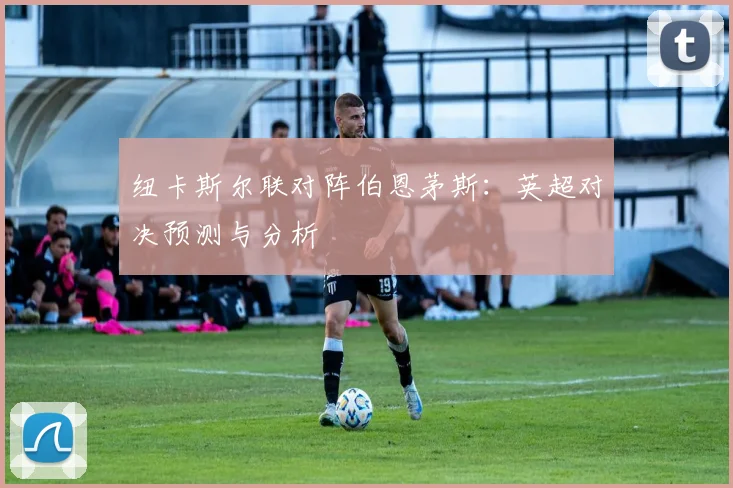 纽卡斯尔联对阵伯恩茅斯：英超对决预测与分析